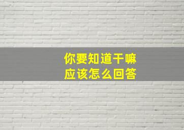 你要知道干嘛 应该怎么回答